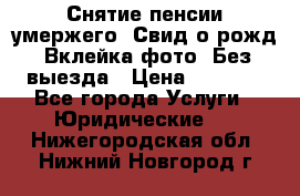 Снятие пенсии умержего. Свид.о рожд. Вклейка фото. Без выезда › Цена ­ 3 000 - Все города Услуги » Юридические   . Нижегородская обл.,Нижний Новгород г.